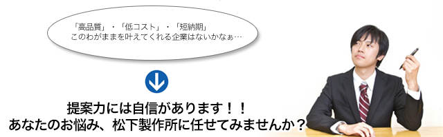 提案力には自信があります！！あなたのお悩み、松下製作所に任せてみませんか？